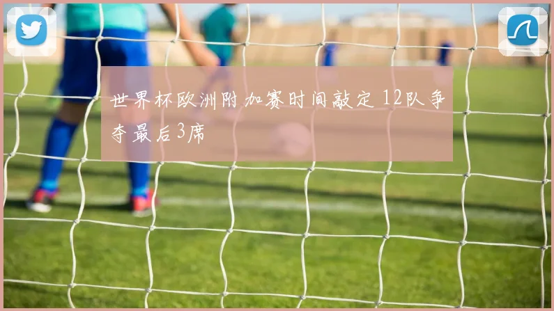 世界杯欧洲附加赛时间敲定 12队争夺最后3席