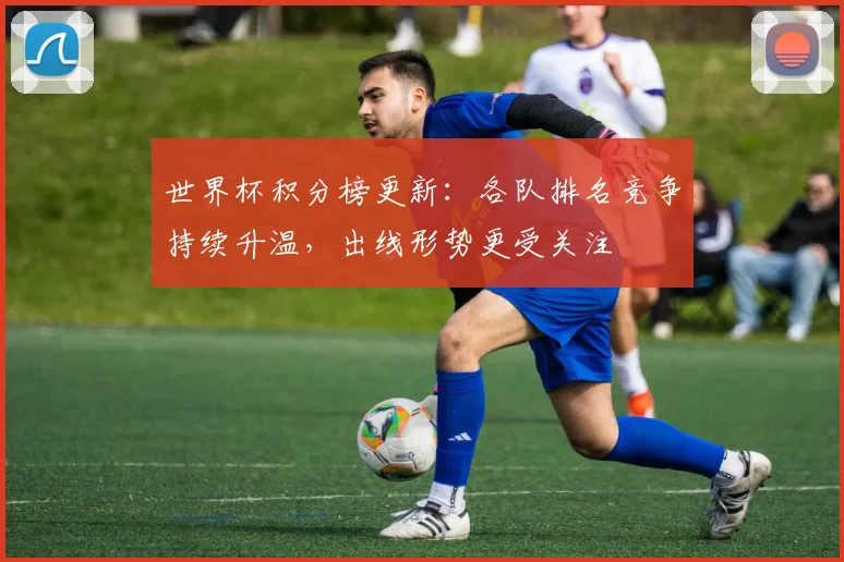 世界杯积分榜更新:各队排名竞争持续升温,出线形势更受关注
