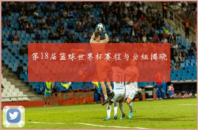 第18届篮球世界杯赛程与分组揭晓