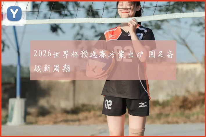 2026世界杯预选赛方案出炉 国足备战新周期