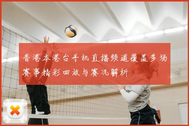 香港本港台手机直播频道覆盖多场赛事精彩回放与赛况解析