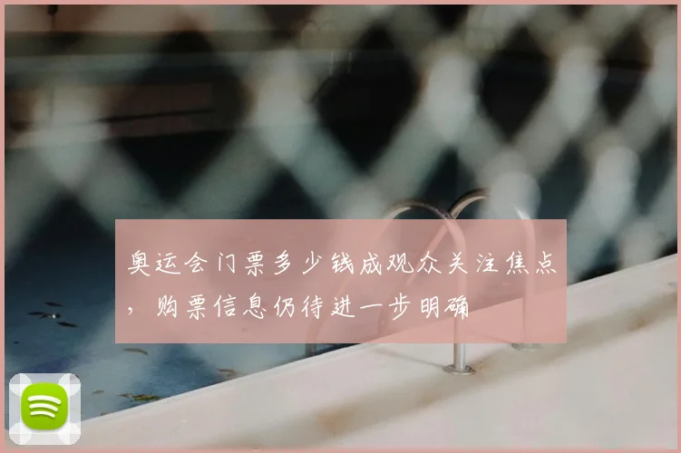 奥运会门票多少钱成观众关注焦点,购票信息仍待进一步明确