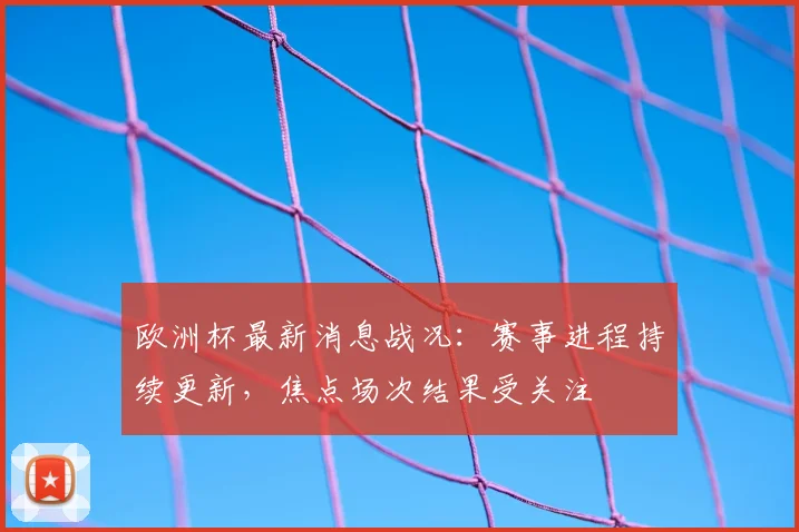 欧洲杯最新消息战况：赛事进程持续更新，焦点场次结果受关注
