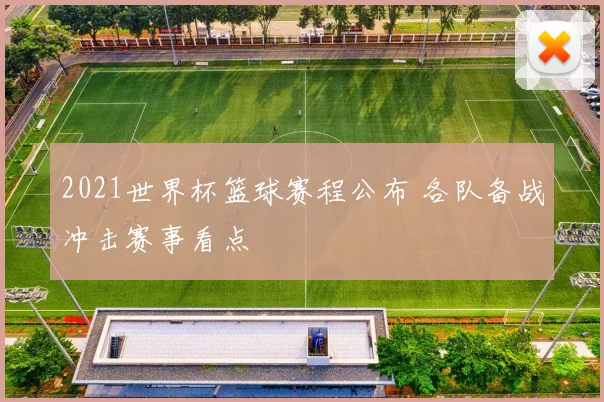 2021世界杯篮球赛程公布 各队备战冲击赛事看点