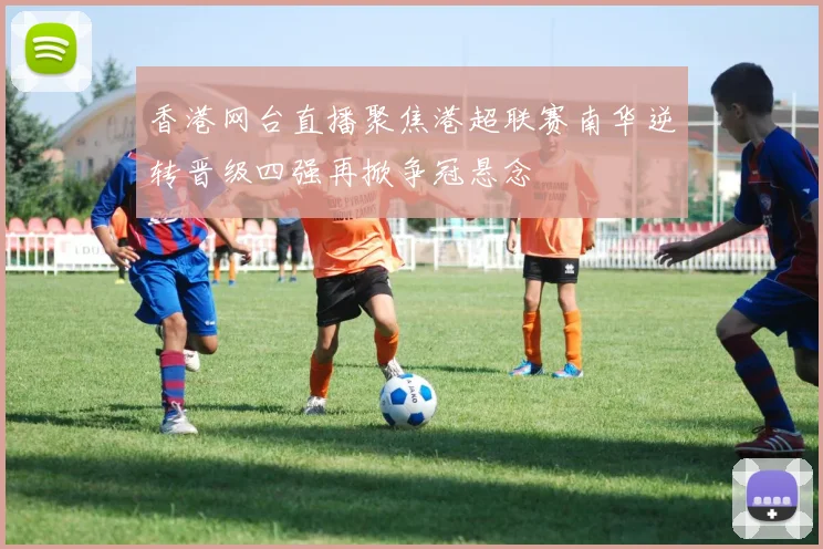 香港网台直播聚焦港超联赛南华逆转晋级四强再掀争冠悬念