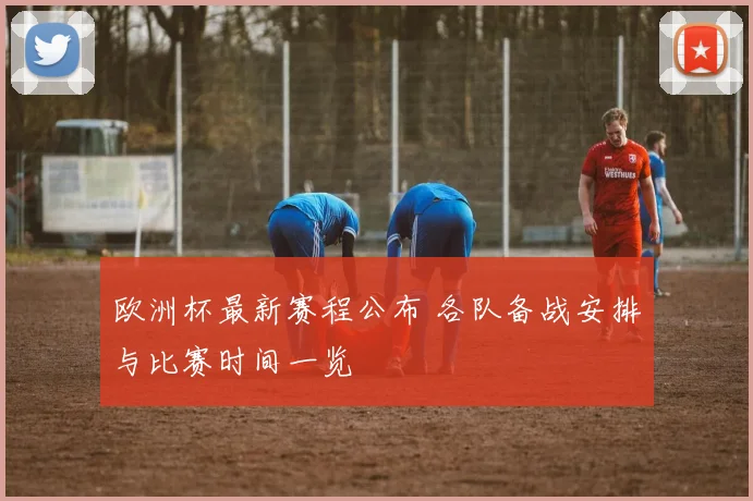 欧洲杯最新赛程公布 各队备战安排与比赛时间一览