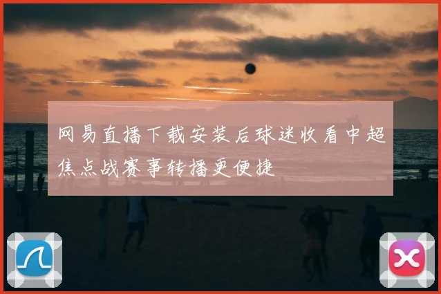 网易直播下载安装后球迷收看中超焦点战赛事转播更便捷