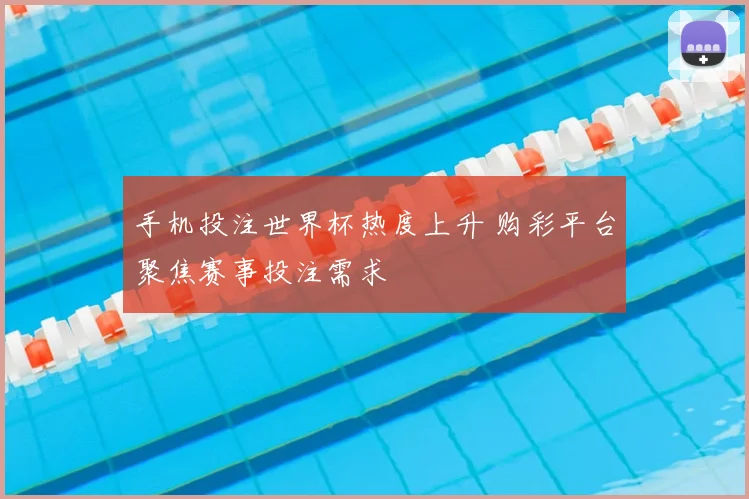手机投注世界杯热度上升 购彩平台聚焦赛事投注需求