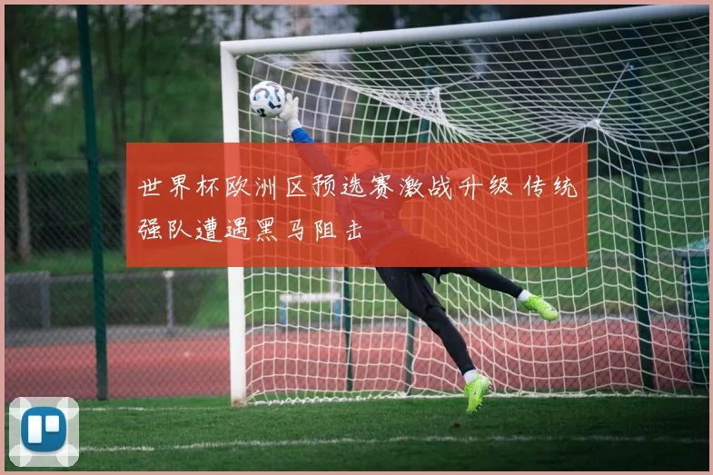 世界杯欧洲区预选赛激战升级 传统强队遭遇黑马阻击