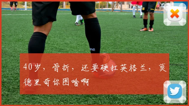 40岁,骨折,还要硬扛英格兰,莫德里奇你图啥啊