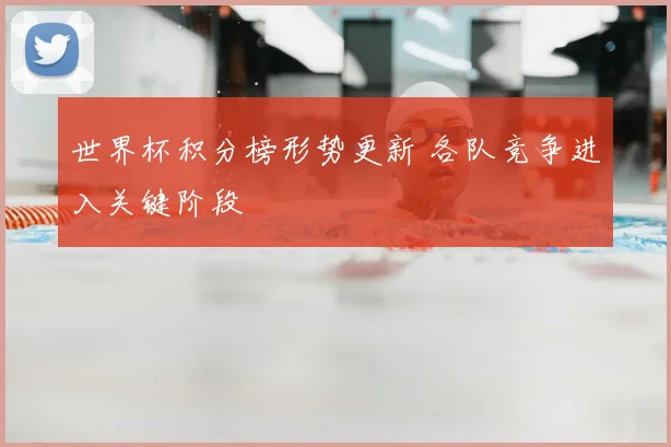 世界杯积分榜形势更新 各队竞争进入关键阶段