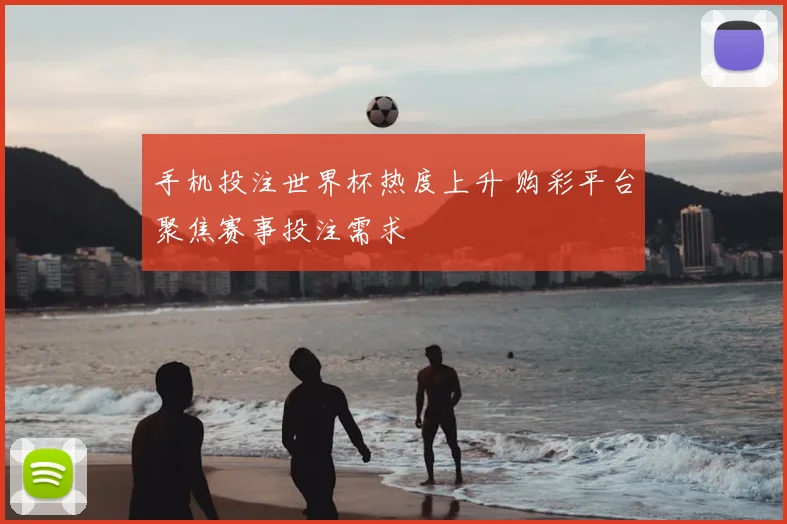 手机投注世界杯热度上升 购彩平台聚焦赛事投注需求
