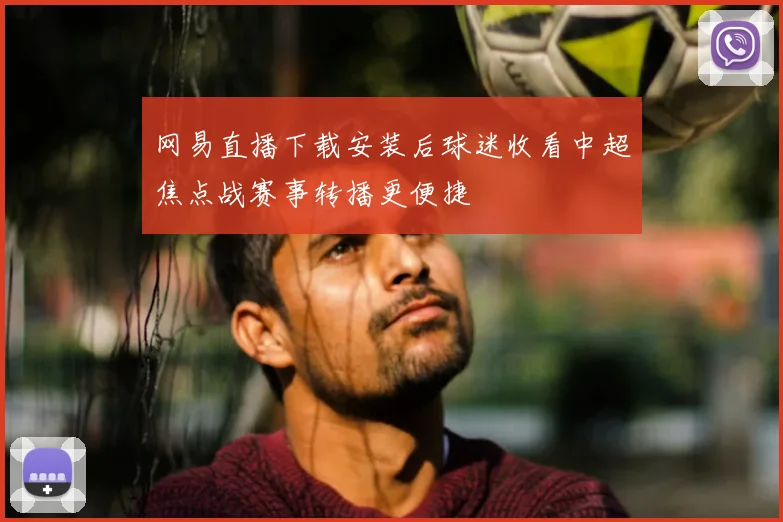 网易直播下载安装后球迷收看中超焦点战赛事转播更便捷