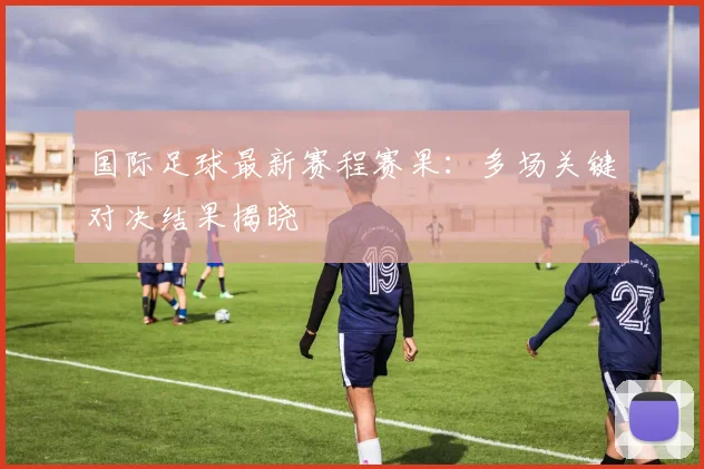 国际足球最新赛程赛果:多场关键对决结果揭晓