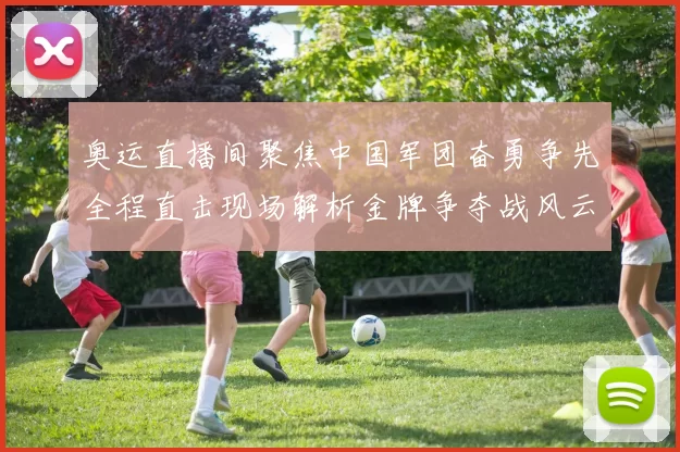 奥运直播间聚焦中国军团奋勇争先全程直击现场解析金牌争夺战风云