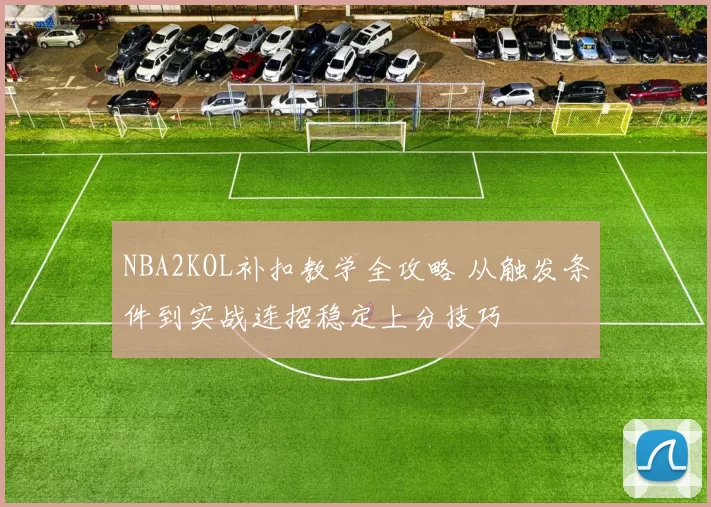 NBA2KOL补扣教学全攻略 从触发条件到实战连招稳定上分技巧